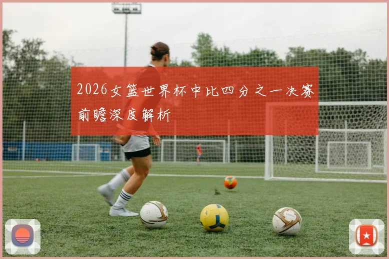 2026女篮世界杯中比四分之一决赛前瞻深度解析