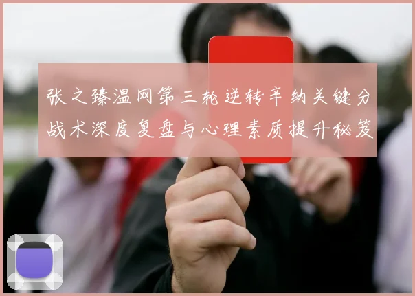 张之臻温网第三轮逆转辛纳关键分战术深度复盘与心理素质提升秘笈
