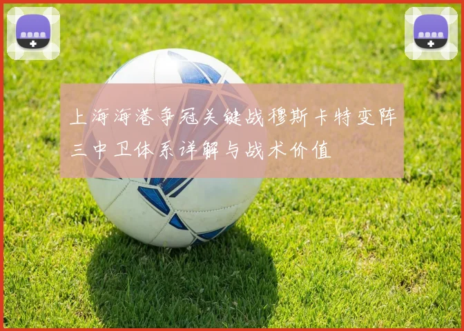 上海海港争冠关键战穆斯卡特变阵三中卫体系详解与战术价值