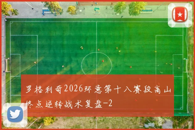 罗格利奇2026环意第十八赛段高山终点逆转战术复盘