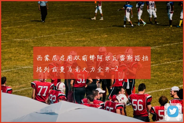 西蒙尼启用双前锋阿尔瓦雷斯搭档格列兹曼马竞火力全开