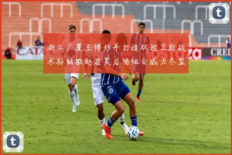浙江广厦王博妙手打造双控卫新战术孙铭徽赵岩昊后场组合威力尽显
