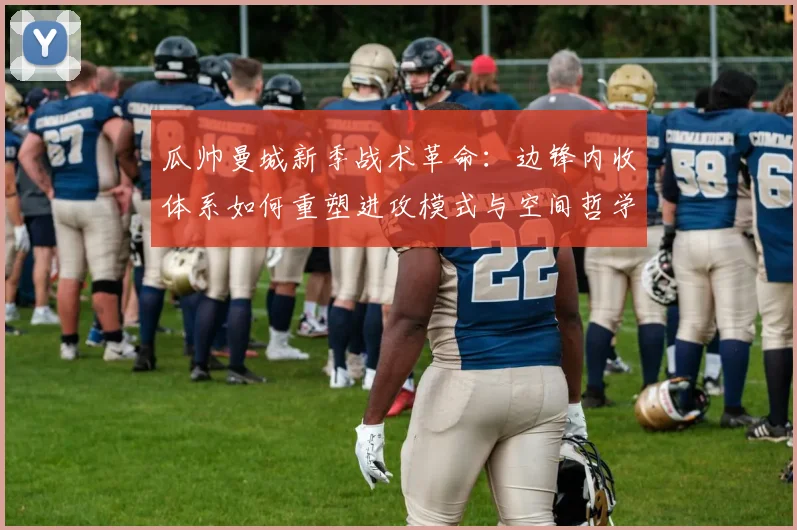 瓜帅曼城新季战术革命：边锋内收体系如何重塑进攻模式与空间哲学