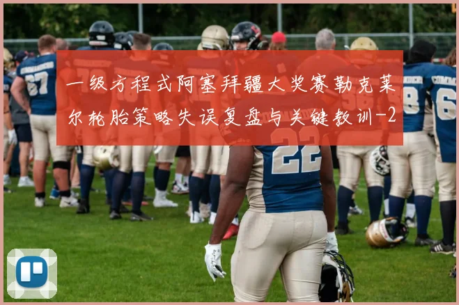一级方程式阿塞拜疆大奖赛勒克莱尔轮胎策略失误复盘与关键教训