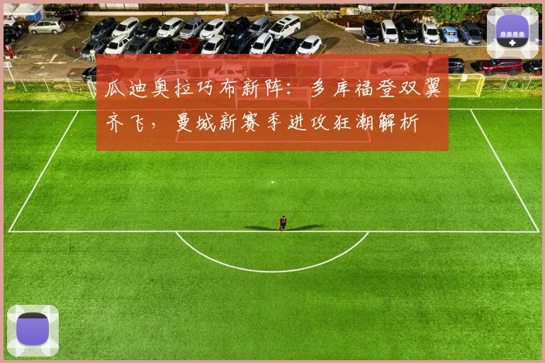 瓜迪奥拉巧布新阵：多库福登双翼齐飞，曼城新赛季进攻狂潮解析