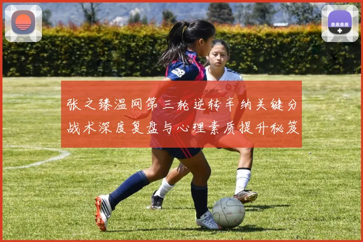 张之臻温网第三轮逆转辛纳关键分战术深度复盘与心理素质提升秘笈