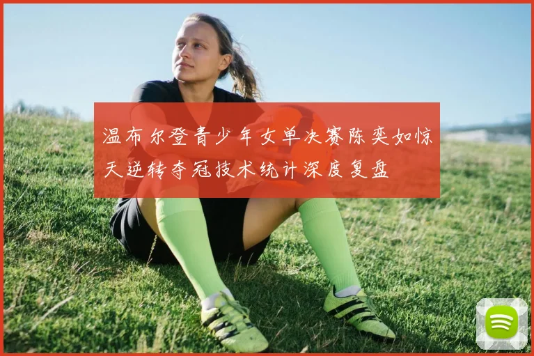 温布尔登青少年女单决赛陈奕如惊天逆转夺冠技术统计深度复盘