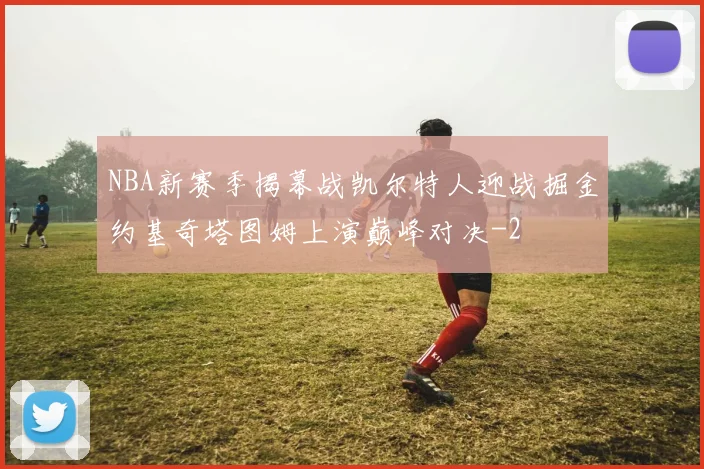 NBA新赛季揭幕战凯尔特人迎战掘金约基奇塔图姆上演巅峰对决