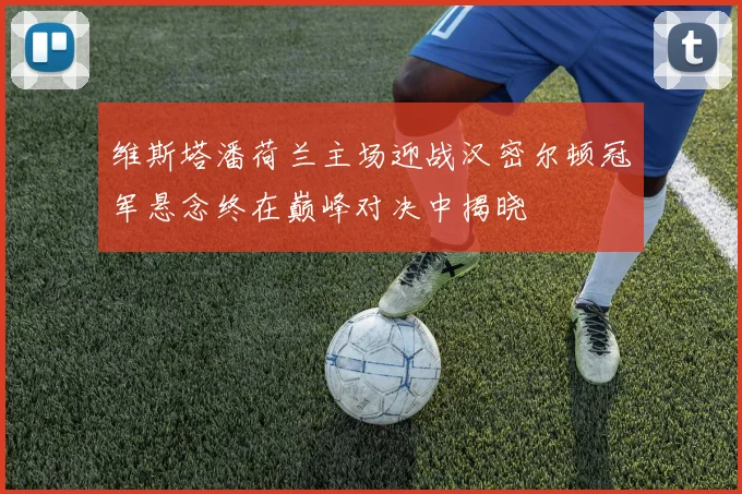 维斯塔潘荷兰主场迎战汉密尔顿冠军悬念终在巅峰对决中揭晓