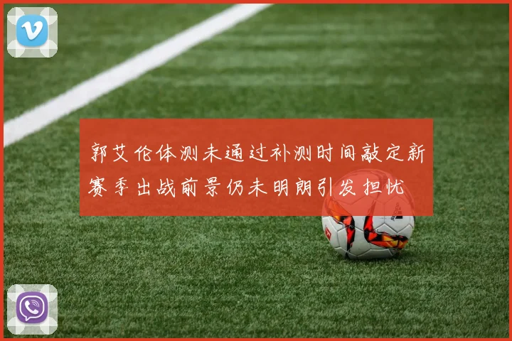 郭艾伦体测未通过补测时间敲定新赛季出战前景仍未明朗引发担忧