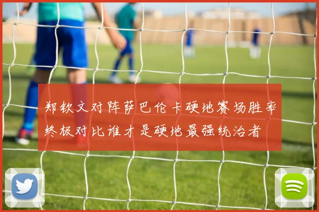 郑钦文对阵萨巴伦卡硬地赛场胜率终极对比谁才是硬地最强统治者