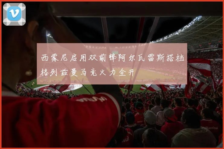西蒙尼启用双前锋阿尔瓦雷斯搭档格列兹曼马竞火力全开