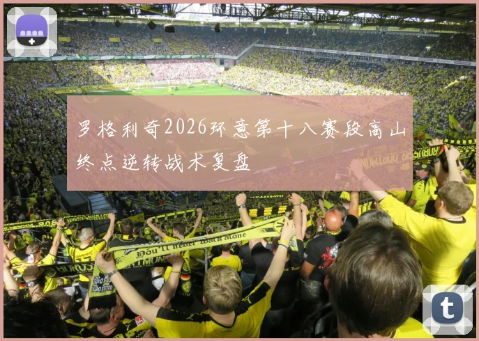 罗格利奇2026环意第十八赛段高山终点逆转战术复盘