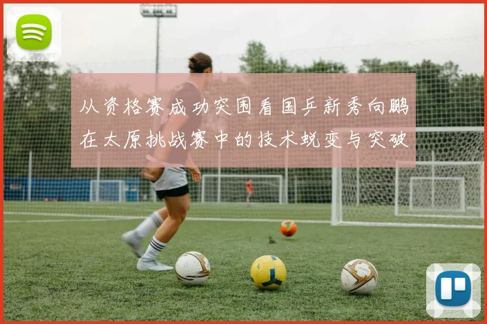 从资格赛成功突围看国乒新秀向鹏在太原挑战赛中的技术蜕变与突破