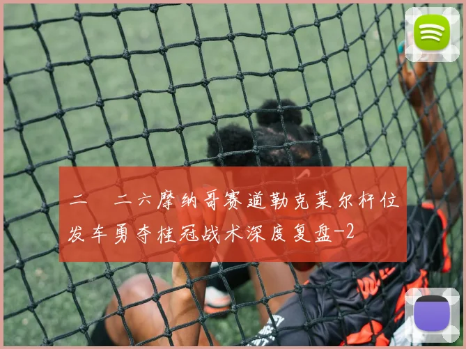 二〇二六摩纳哥赛道勒克莱尔杆位发车勇夺桂冠战术深度复盘