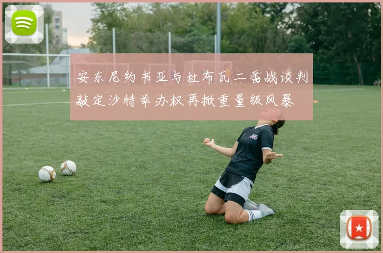安东尼约书亚与杜布瓦二番战谈判敲定沙特举办权再掀重量级风暴