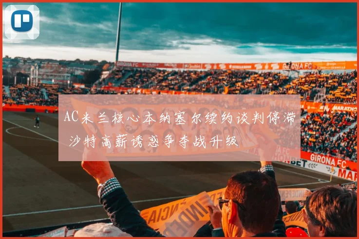 AC米兰核心本纳塞尔续约谈判停滞 沙特高薪诱惑争夺战升级