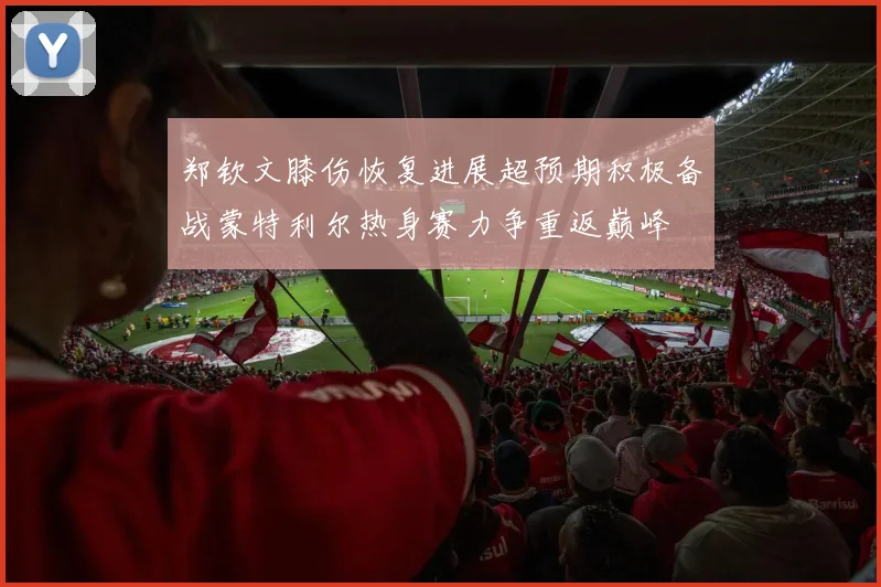 郑钦文膝伤恢复进展超预期积极备战蒙特利尔热身赛力争重返巅峰