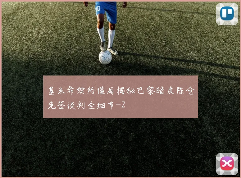 基米希续约僵局揭秘巴黎暗度陈仓免签谈判全细节