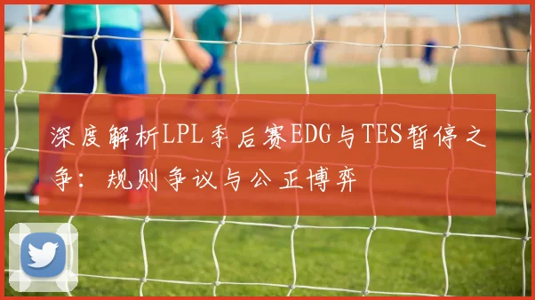 深度解析LPL季后赛EDG与TES暂停之争：规则争议与公正博弈