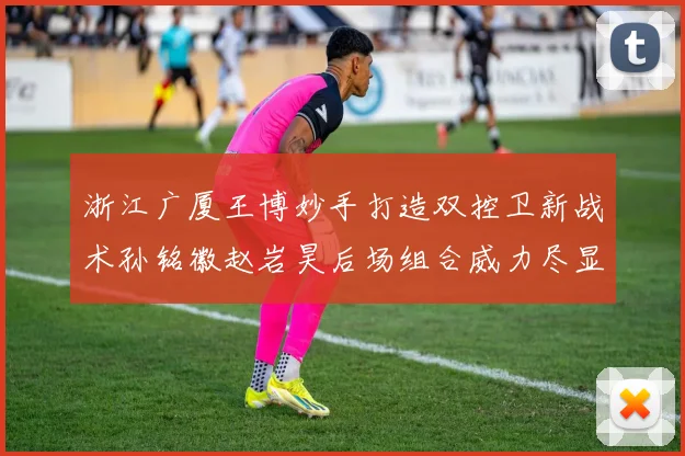 浙江广厦王博妙手打造双控卫新战术孙铭徽赵岩昊后场组合威力尽显