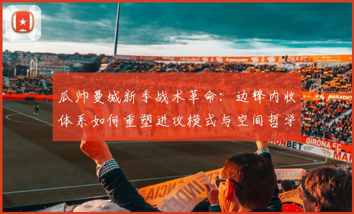 瓜帅曼城新季战术革命：边锋内收体系如何重塑进攻模式与空间哲学