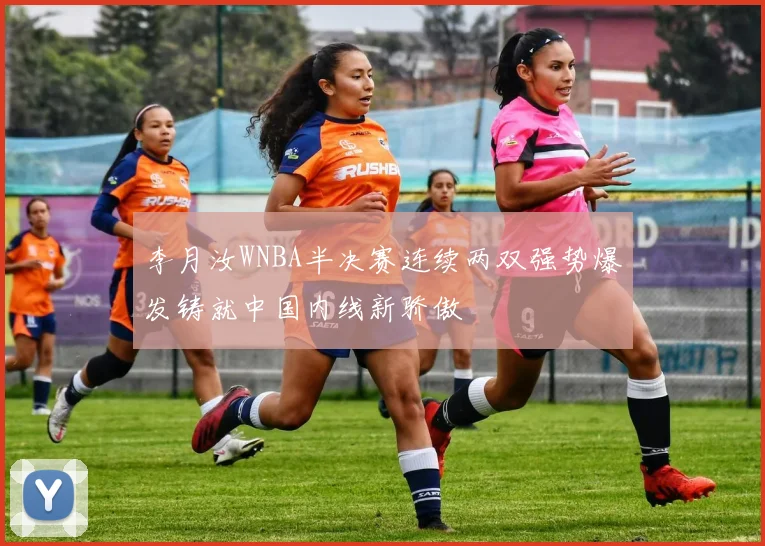 李月汝WNBA半决赛连续两双强势爆发铸就中国内线新骄傲