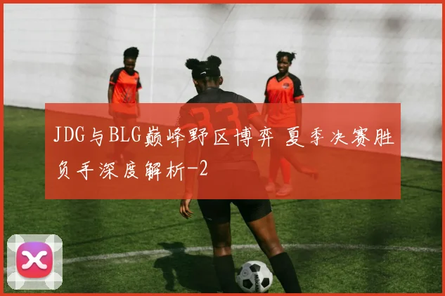 JDG与BLG巅峰野区博弈 夏季决赛胜负手深度解析